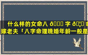 什么样的女命八 🐘 字 🦆 命嫁老夫「八字命理晚婚年龄一般是多少岁」